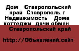 Дом - Ставропольский край, Ставрополь г. Недвижимость » Дома, коттеджи, дачи обмен   . Ставропольский край